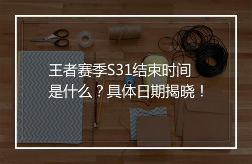 王者赛季S31结束时间是什么？具体日期揭晓！