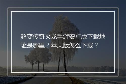 超变传奇火龙手游安卓版下载地址是哪里？苹果版怎么下载？