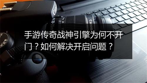 手游传奇战神引擎为何不开门？如何解决开启问题？