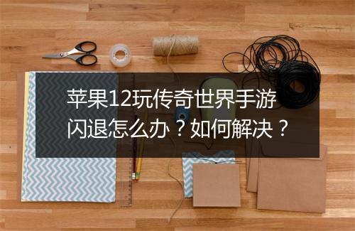 苹果12玩传奇世界手游闪退怎么办？如何解决？