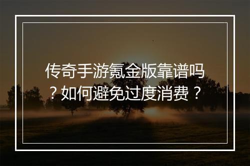 传奇手游氪金版靠谱吗？如何避免过度消费？
