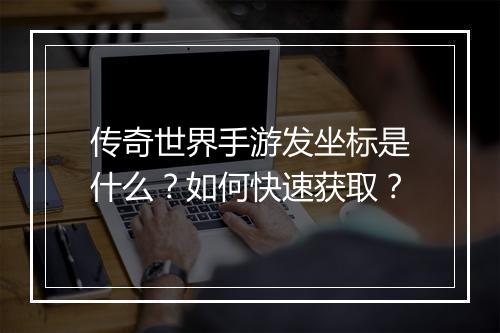 传奇世界手游发坐标是什么？如何快速获取？