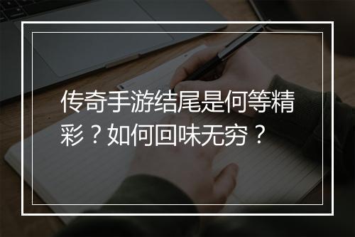 传奇手游结尾是何等精彩？如何回味无穷？
