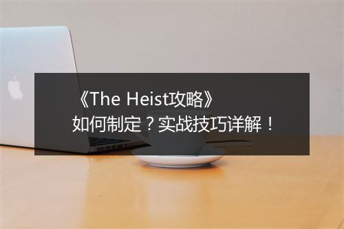 《The Heist攻略》如何制定？实战技巧详解！