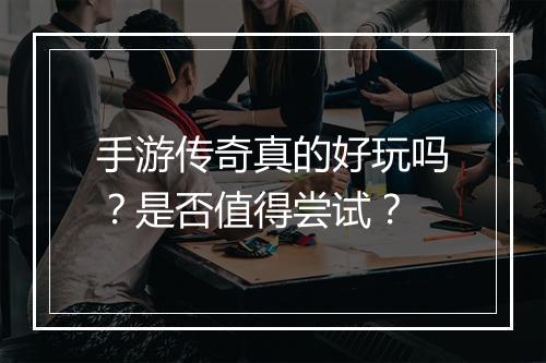 手游传奇真的好玩吗？是否值得尝试？