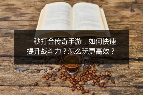 一秒打金传奇手游，如何快速提升战斗力？怎么玩更高效？
