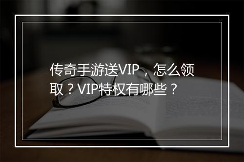 传奇手游送VIP，怎么领取？VIP特权有哪些？