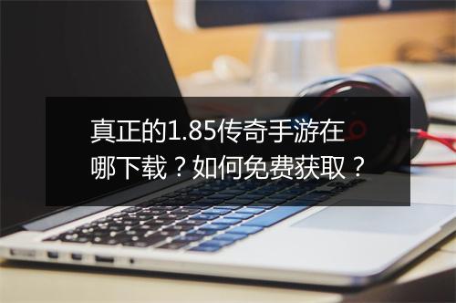 真正的1.85传奇手游在哪下载？如何免费获取？