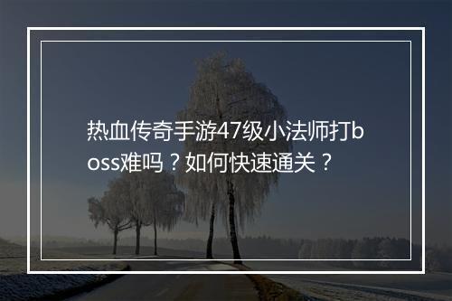 热血传奇手游47级小法师打boss难吗？如何快速通关？