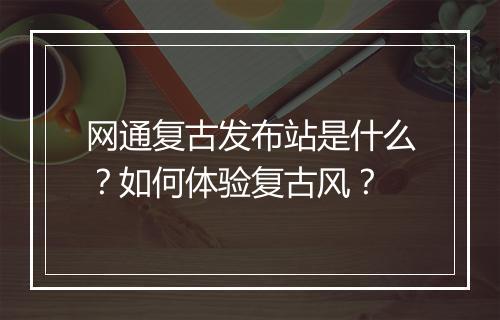 网通复古发布站是什么？如何体验复古风？