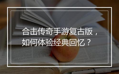 合击传奇手游复古版，如何体验经典回忆？