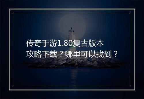 传奇手游1.80复古版本攻略下载？哪里可以找到？