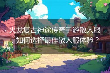 火龙复古神途传奇手游散人服，如何选择最佳散人服体验？