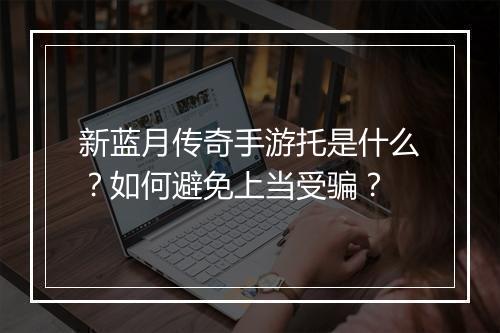 新蓝月传奇手游托是什么？如何避免上当受骗？