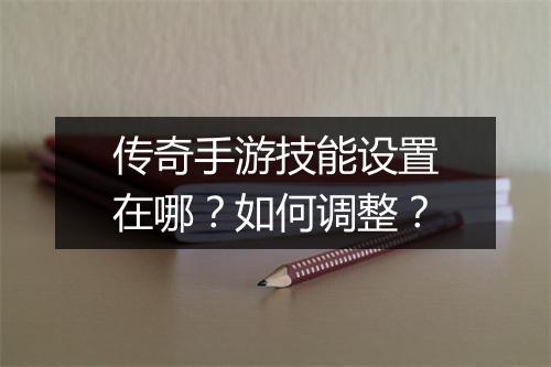 传奇手游技能设置在哪？如何调整？
