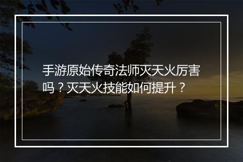 手游原始传奇法师灭天火厉害吗？灭天火技能如何提升？