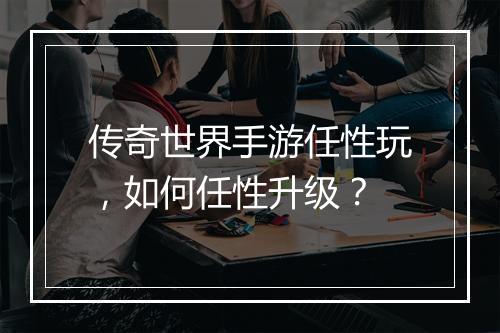 传奇世界手游任性玩，如何任性升级？