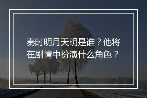 秦时明月天明是谁？他将在剧情中扮演什么角色？