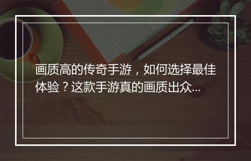 画质高的传奇手游，如何选择最佳体验？这款手游真的画质出众吗？
