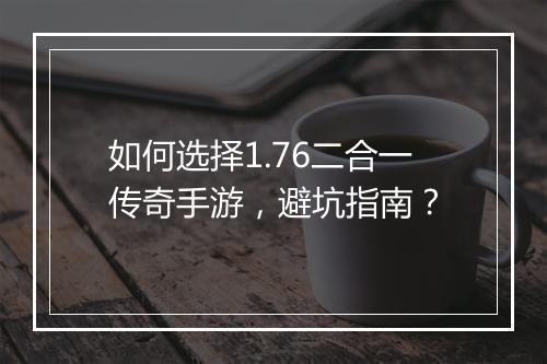 如何选择1.76二合一传奇手游，避坑指南？