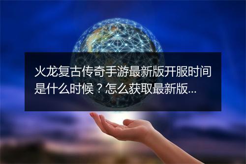 火龙复古传奇手游最新版开服时间是什么时候？怎么获取最新版本？