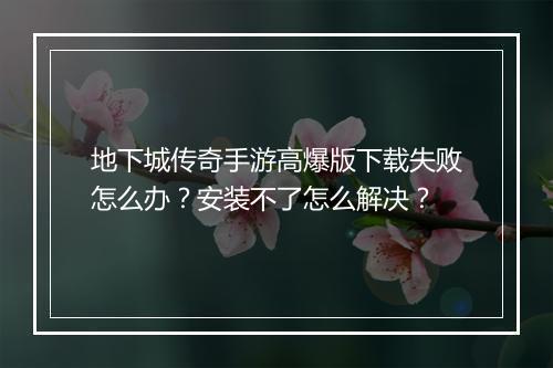 地下城传奇手游高爆版下载失败怎么办？安装不了怎么解决？