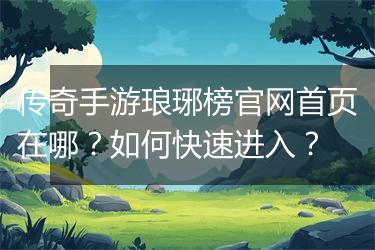 传奇手游琅琊榜官网首页在哪？如何快速进入？