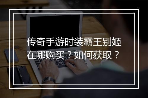 传奇手游时装霸王别姬在哪购买？如何获取？