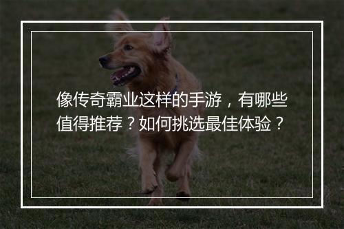 像传奇霸业这样的手游，有哪些值得推荐？如何挑选最佳体验？