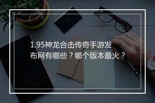 1.95神龙合击传奇手游发布网有哪些？哪个版本最火？