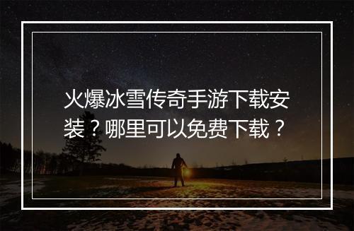 火爆冰雪传奇手游下载安装？哪里可以免费下载？