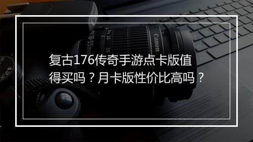 复古176传奇手游点卡版值得买吗？月卡版性价比高吗？