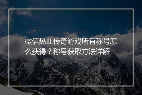 微信热血传奇游戏所有称号怎么获得？称号获取方法详解