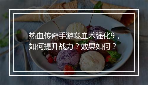 热血传奇手游噬血术强化9，如何提升战力？效果如何？