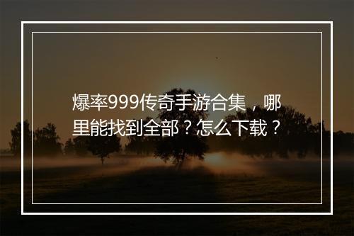 爆率999传奇手游合集，哪里能找到全部？怎么下载？