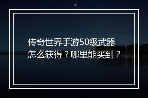 传奇世界手游50级武器怎么获得？哪里能买到？