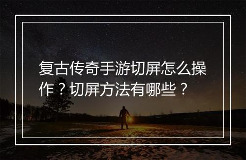 复古传奇手游切屏怎么操作？切屏方法有哪些？
