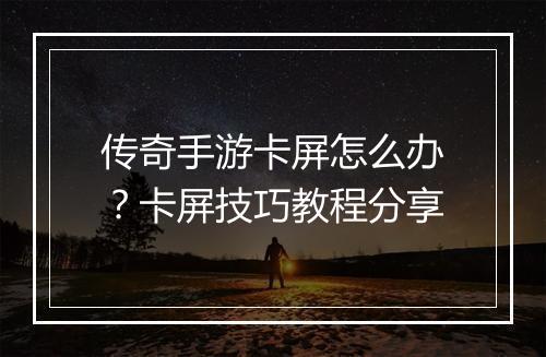 传奇手游卡屏怎么办？卡屏技巧教程分享