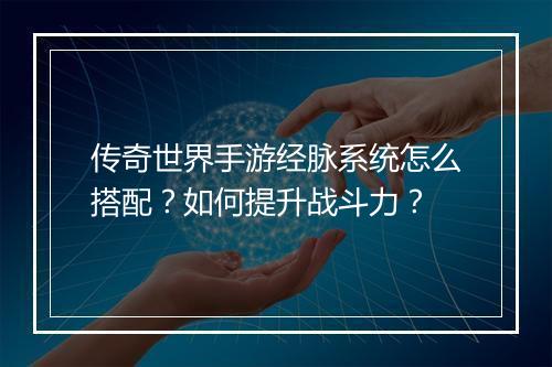 传奇世界手游经脉系统怎么搭配？如何提升战斗力？