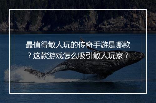 最值得散人玩的传奇手游是哪款？这款游戏怎么吸引散人玩家？