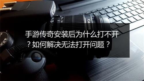 手游传奇安装后为什么打不开？如何解决无法打开问题？