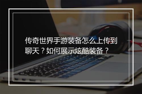 传奇世界手游装备怎么上传到聊天？如何展示炫酷装备？
