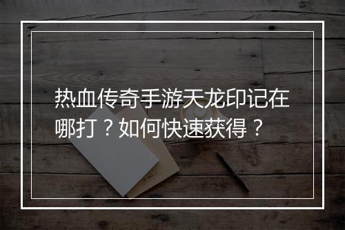 热血传奇手游天龙印记在哪打？如何快速获得？