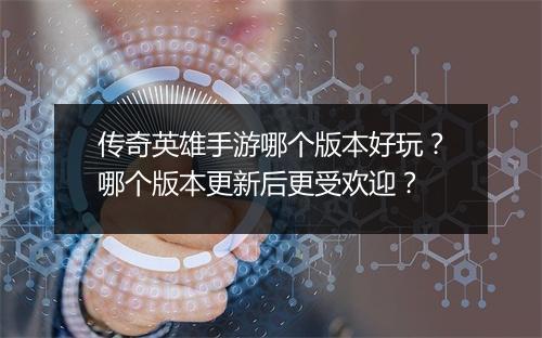 传奇英雄手游哪个版本好玩？哪个版本更新后更受欢迎？