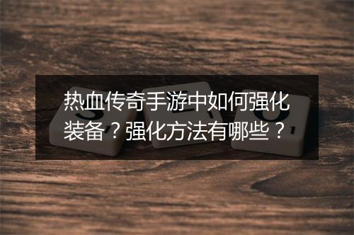 热血传奇手游中如何强化装备？强化方法有哪些？
