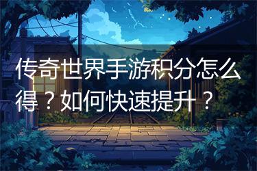 传奇世界手游积分怎么得？如何快速提升？