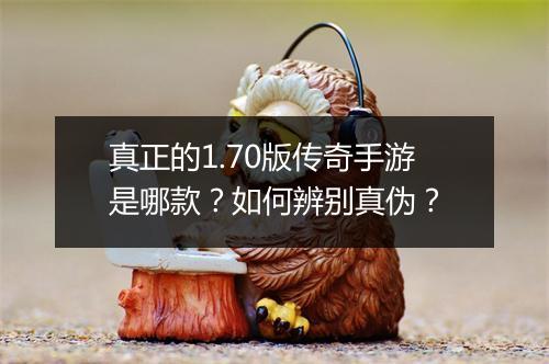 真正的1.70版传奇手游是哪款？如何辨别真伪？