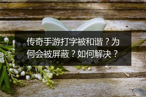 传奇手游打字被和谐？为何会被屏蔽？如何解决？