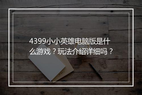 4399小小英雄电脑版是什么游戏？玩法介绍详细吗？