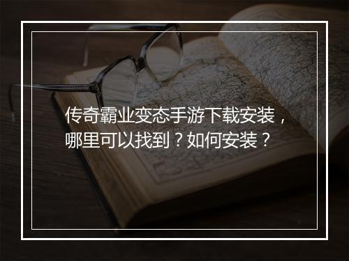 传奇霸业变态手游下载安装，哪里可以找到？如何安装？